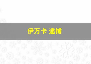 伊万卡 逮捕